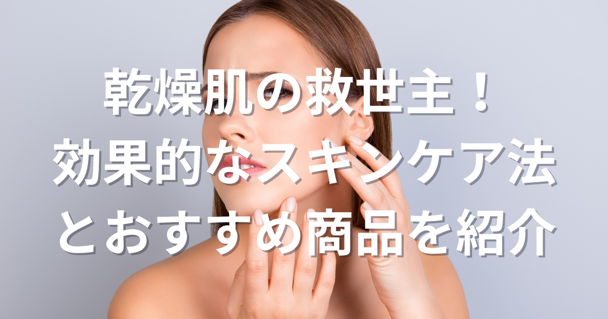 乾燥肌の救世主!効果的なスキンケア法とおすすめ商品を紹介